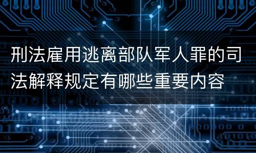 刑法雇用逃离部队军人罪的司法解释规定有哪些重要内容
