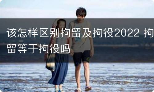 该怎样区别拘留及拘役2022 拘留等于拘役吗