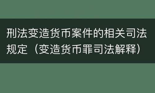 刑法变造货币案件的相关司法规定（变造货币罪司法解释）