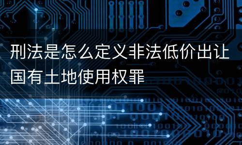 刑法是怎么定义非法低价出让国有土地使用权罪