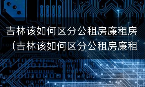 吉林该如何区分公租房廉租房（吉林该如何区分公租房廉租房和商品房）