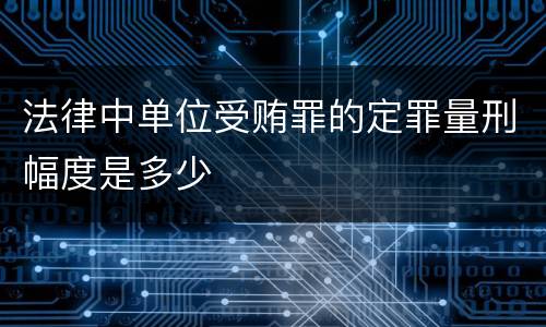 法律中单位受贿罪的定罪量刑幅度是多少
