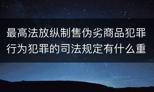 最高法放纵制售伪劣商品犯罪行为犯罪的司法规定有什么重要内容