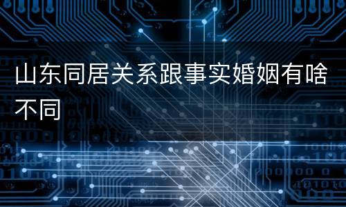 山东同居关系跟事实婚姻有啥不同