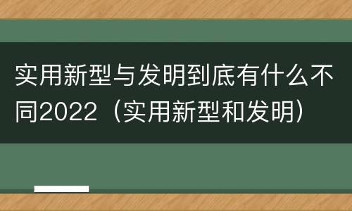 实用新型与发明到底有什么不同2022（实用新型和发明）