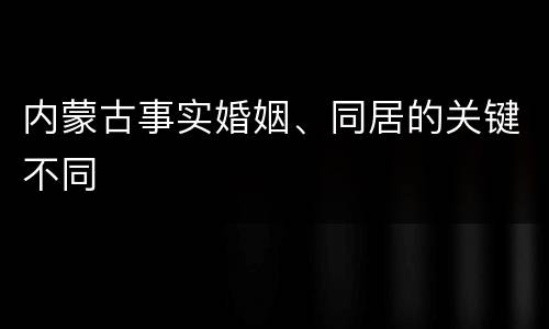 内蒙古事实婚姻、同居的关键不同