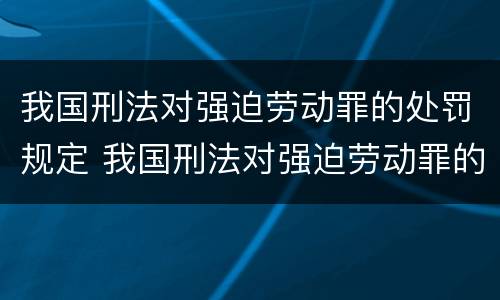 我国刑法对强迫劳动罪的处罚规定 我国刑法对强迫劳动罪的处罚规定有哪些