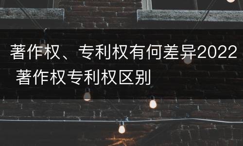 著作权、专利权有何差异2022 著作权专利权区别