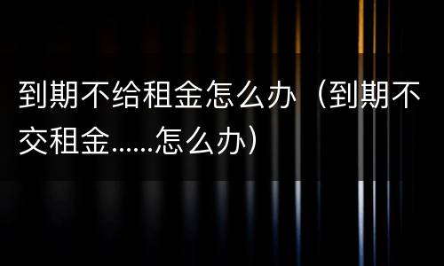 到期不给租金怎么办（到期不交租金......怎么办）