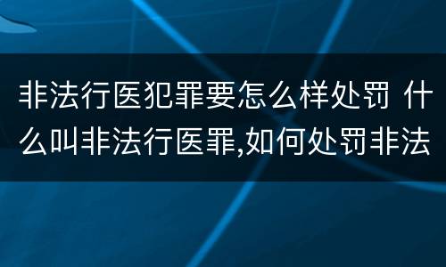 非法行医犯罪要怎么样处罚 什么叫非法行医罪,如何处罚非法行医