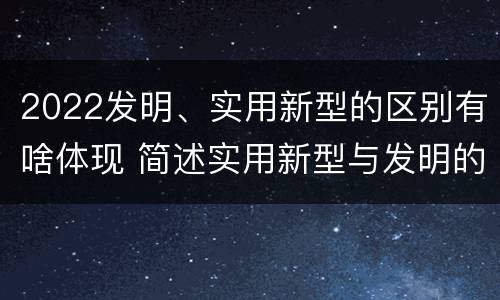 2022发明、实用新型的区别有啥体现 简述实用新型与发明的关系?