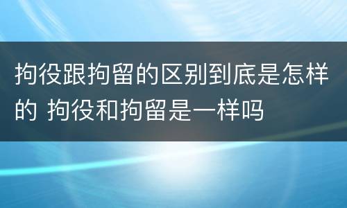 拘役跟拘留的区别到底是怎样的 拘役和拘留是一样吗