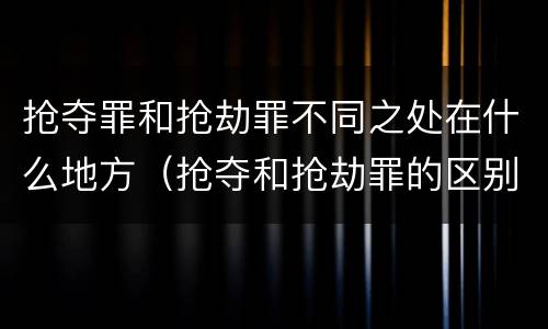 抢夺罪和抢劫罪不同之处在什么地方（抢夺和抢劫罪的区别）