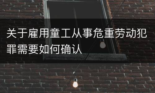 关于雇用童工从事危重劳动犯罪需要如何确认