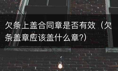 欠条上盖合同章是否有效（欠条盖章应该盖什么章?）
