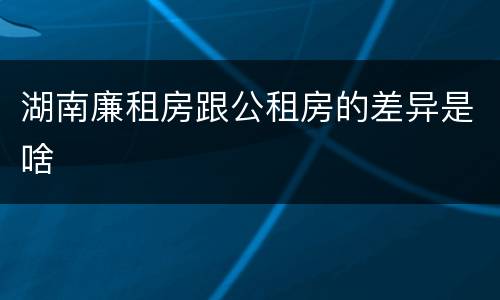 湖南廉租房跟公租房的差异是啥