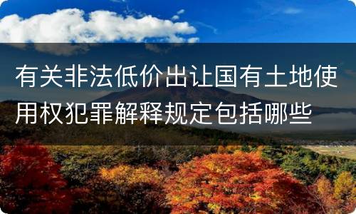 有关非法低价出让国有土地使用权犯罪解释规定包括哪些