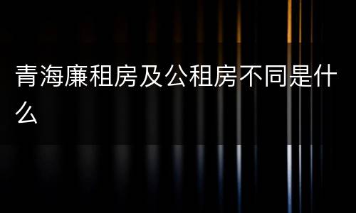 青海廉租房及公租房不同是什么