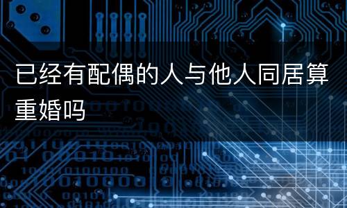 已经有配偶的人与他人同居算重婚吗