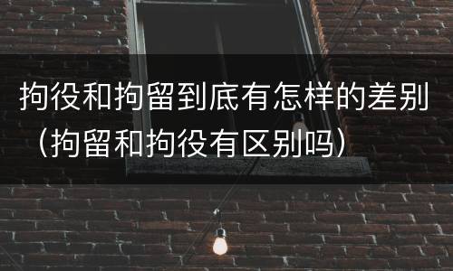 拘役和拘留到底有怎样的差别（拘留和拘役有区别吗）