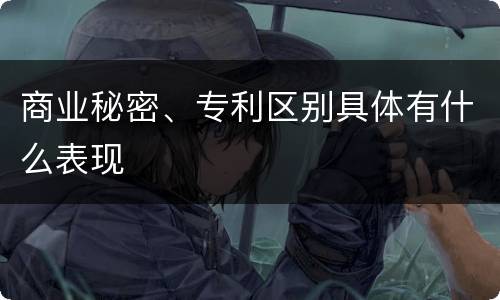商业秘密、专利区别具体有什么表现