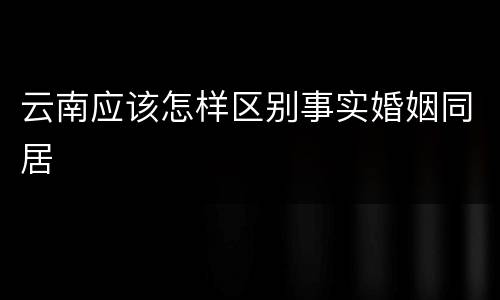 云南应该怎样区别事实婚姻同居
