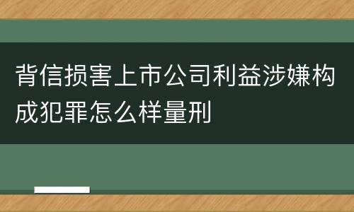背信损害上市公司利益涉嫌构成犯罪怎么样量刑