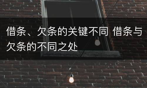 借条、欠条的关键不同 借条与欠条的不同之处