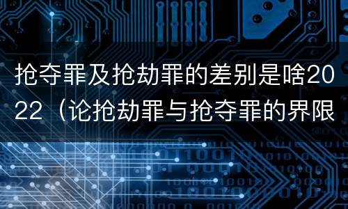 抢夺罪及抢劫罪的差别是啥2022（论抢劫罪与抢夺罪的界限）