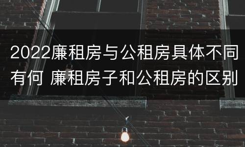 2022廉租房与公租房具体不同有何 廉租房子和公租房的区别