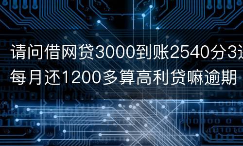 请问借网贷3000到账2540分3还每月还1200多算高利贷嘛逾期没处理犯法吗