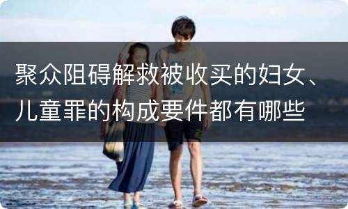 聚众阻碍解救被收买的妇女、儿童罪的构成要件都有哪些