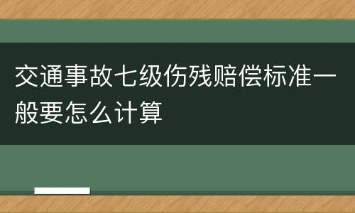 交通事故七级伤残赔偿标准一般要怎么计算