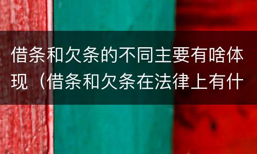 借条和欠条的不同主要有啥体现（借条和欠条在法律上有什么不一样的地方）