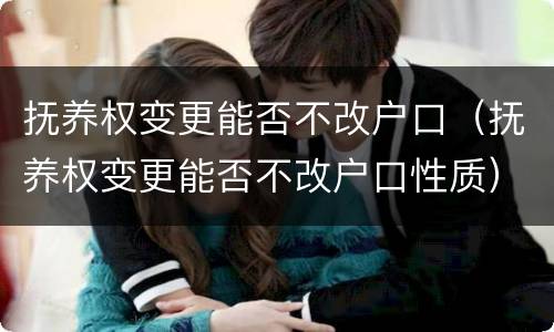 抚养权变更能否不改户口（抚养权变更能否不改户口性质）