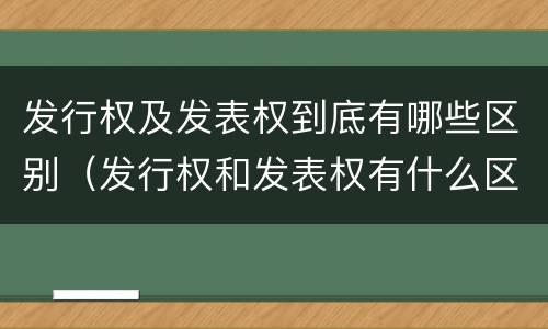 发行权及发表权到底有哪些区别（发行权和发表权有什么区别）