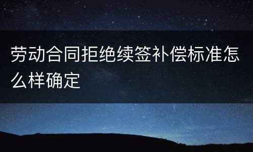 劳动合同拒绝续签补偿标准怎么样确定