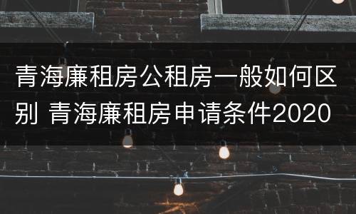 青海廉租房公租房一般如何区别 青海廉租房申请条件2020
