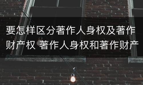 要怎样区分著作人身权及著作财产权 著作人身权和著作财产权有哪些区别