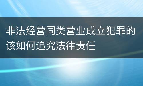 非法经营同类营业成立犯罪的该如何追究法律责任