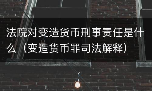 法院对变造货币刑事责任是什么（变造货币罪司法解释）