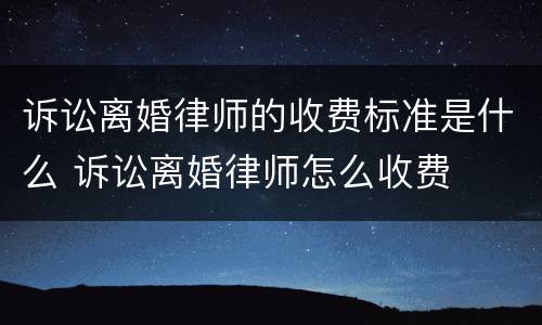 诉讼离婚律师的收费标准是什么 诉讼离婚律师怎么收费