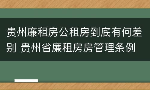 贵州廉租房公租房到底有何差别 贵州省廉租房房管理条例