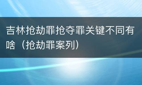吉林抢劫罪抢夺罪关键不同有啥（抢劫罪案列）