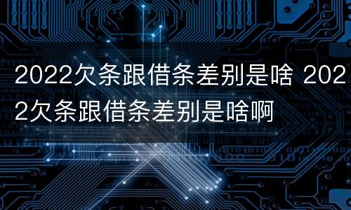 2022欠条跟借条差别是啥 2022欠条跟借条差别是啥啊