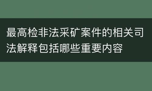 最高检非法采矿案件的相关司法解释包括哪些重要内容