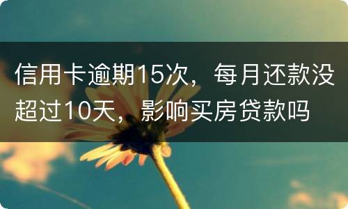 信用卡逾期15次，每月还款没超过10天，影响买房贷款吗