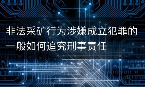 非法采矿行为涉嫌成立犯罪的一般如何追究刑事责任