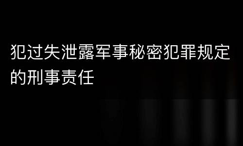 犯过失泄露军事秘密犯罪规定的刑事责任
