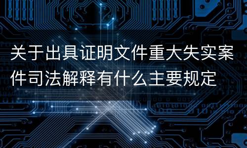 关于出具证明文件重大失实案件司法解释有什么主要规定